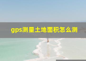 gps测量土地面积怎么测