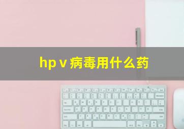 hpⅴ病毒用什么药