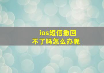 ios短信撤回不了吗怎么办呢