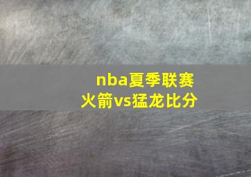 nba夏季联赛火箭vs猛龙比分