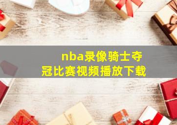 nba录像骑士夺冠比赛视频播放下载