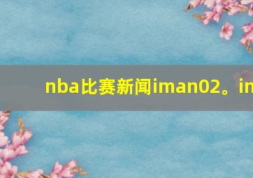 nba比赛新闻iman02。in