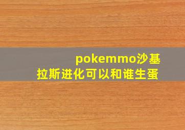 pokemmo沙基拉斯进化可以和谁生蛋