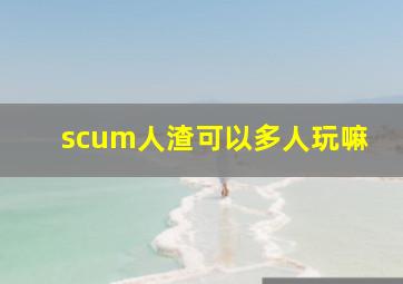 scum人渣可以多人玩嘛