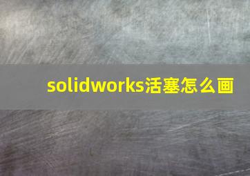 solidworks活塞怎么画