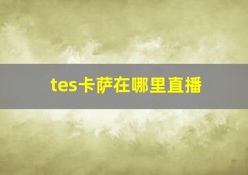 tes卡萨在哪里直播