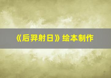 《后羿射日》绘本制作