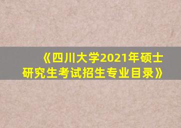 《四川大学2021年硕士研究生考试招生专业目录》