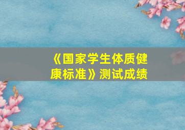 《国家学生体质健康标准》测试成绩