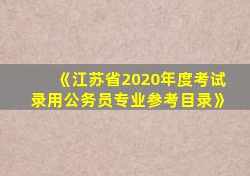 《江苏省2020年度考试录用公务员专业参考目录》