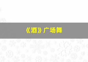 《酒》广场舞