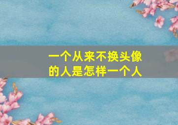 一个从来不换头像的人是怎样一个人