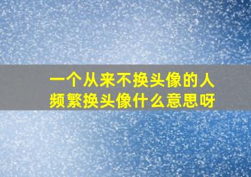 一个从来不换头像的人频繁换头像什么意思呀