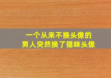 一个从来不换头像的男人突然换了猫咪头像