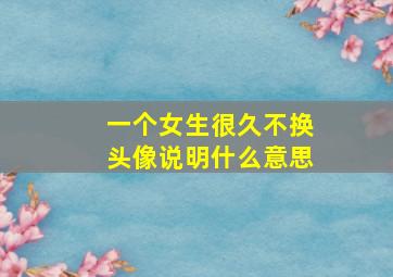 一个女生很久不换头像说明什么意思