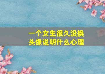 一个女生很久没换头像说明什么心理