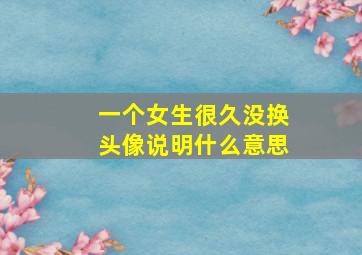 一个女生很久没换头像说明什么意思