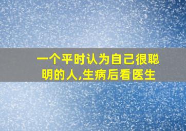 一个平时认为自己很聪明的人,生病后看医生