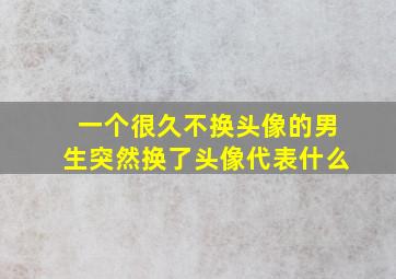 一个很久不换头像的男生突然换了头像代表什么