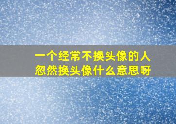 一个经常不换头像的人忽然换头像什么意思呀