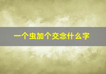 一个虫加个交念什么字