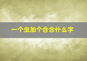 一个虫加个合念什么字