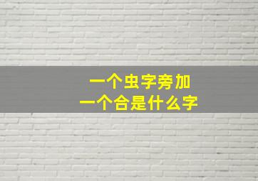 一个虫字旁加一个合是什么字