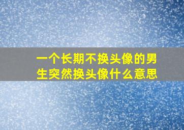 一个长期不换头像的男生突然换头像什么意思