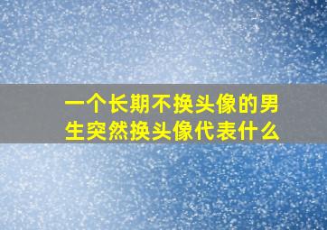 一个长期不换头像的男生突然换头像代表什么