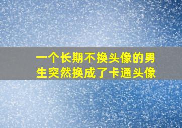 一个长期不换头像的男生突然换成了卡通头像