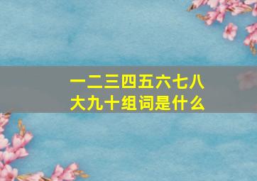 一二三四五六七八大九十组词是什么