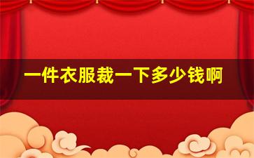 一件衣服裁一下多少钱啊