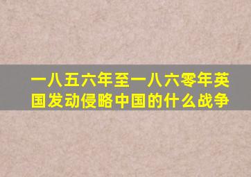 一八五六年至一八六零年英国发动侵略中国的什么战争