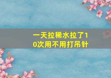 一天拉稀水拉了10次用不用打吊针