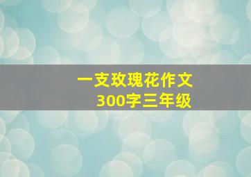 一支玫瑰花作文300字三年级