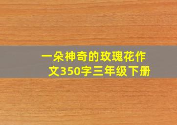 一朵神奇的玫瑰花作文350字三年级下册