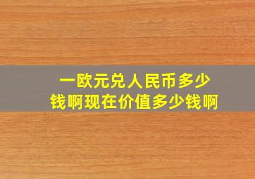 一欧元兑人民币多少钱啊现在价值多少钱啊