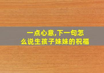 一点心意,下一句怎么说生孩子妹妹的祝福