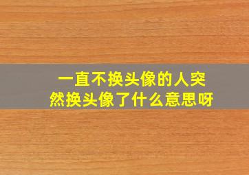 一直不换头像的人突然换头像了什么意思呀