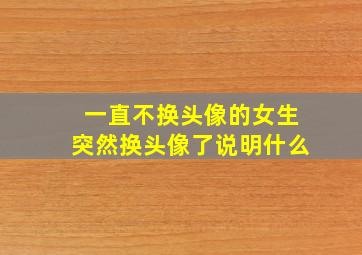 一直不换头像的女生突然换头像了说明什么