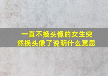 一直不换头像的女生突然换头像了说明什么意思