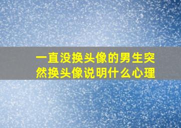 一直没换头像的男生突然换头像说明什么心理