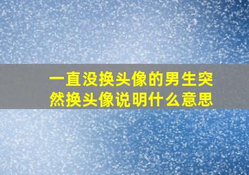 一直没换头像的男生突然换头像说明什么意思