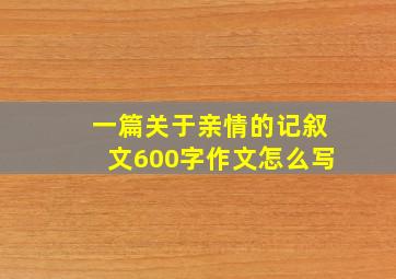 一篇关于亲情的记叙文600字作文怎么写