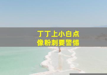 丁丁上小白点像粉刺要警惕