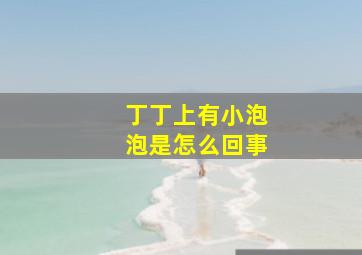 丁丁上有小泡泡是怎么回事