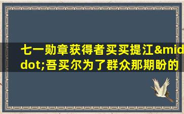 七一勋章获得者买买提江·吾买尔为了群众那期盼的目光