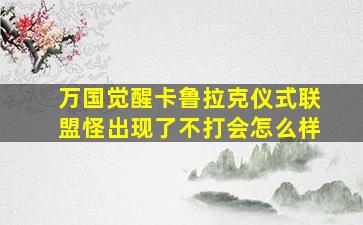 万国觉醒卡鲁拉克仪式联盟怪出现了不打会怎么样