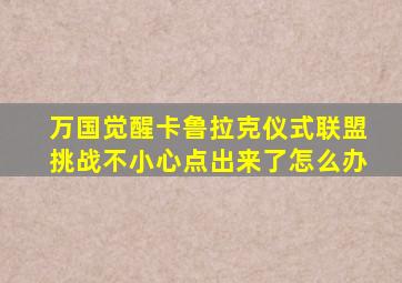 万国觉醒卡鲁拉克仪式联盟挑战不小心点出来了怎么办