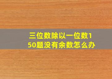 三位数除以一位数150题没有余数怎么办